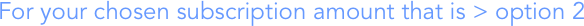 For your chosen subscription amount